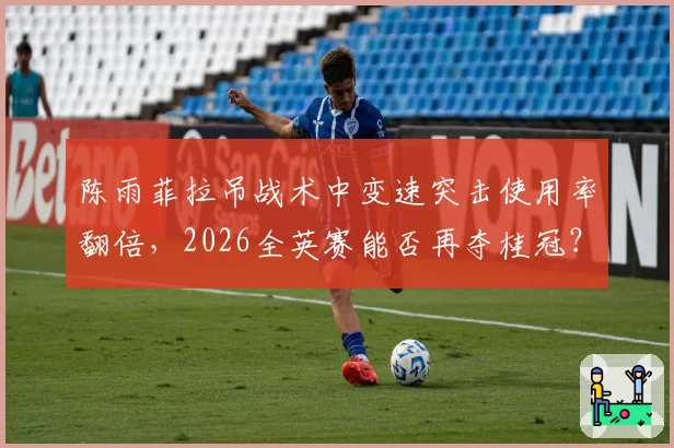 陈雨菲拉吊战术中变速突击使用率翻倍，2026全英赛能否再夺桂冠？