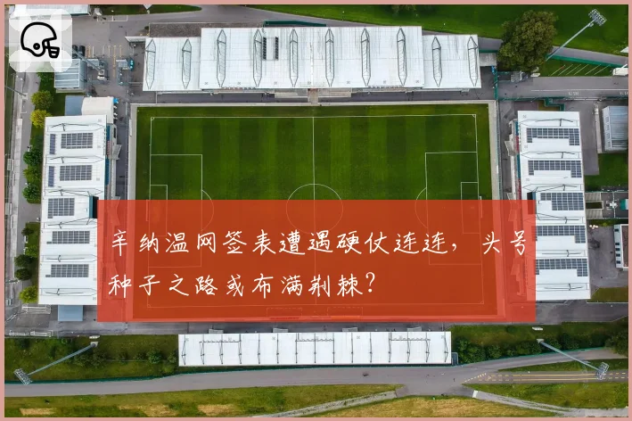 辛纳温网签表遭遇硬仗连连,头号种子之路或布满荆棘?