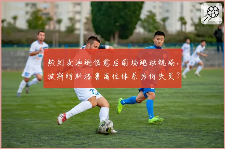 热刺麦迪逊伤愈后前场跑动锐减，波斯特科格鲁高位体系为何失灵？