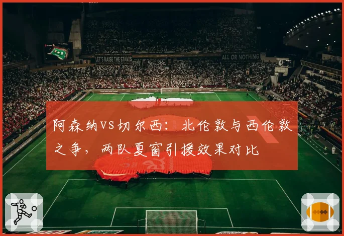 阿森纳vs切尔西：北伦敦与西伦敦之争，两队夏窗引援效果对比