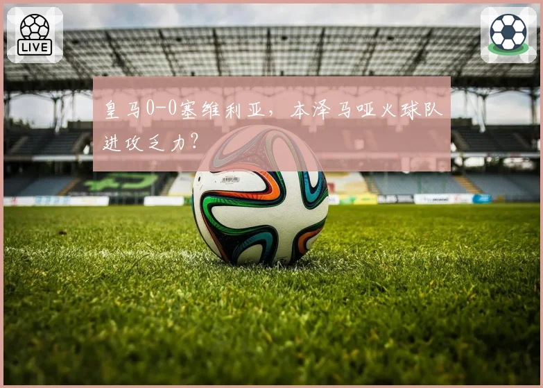 皇马0-0塞维利亚，本泽马哑火球队进攻乏力？