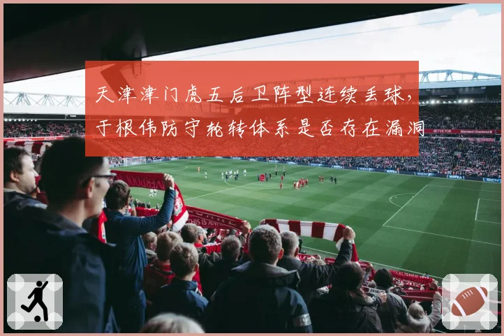 天津津门虎五后卫阵型连续丢球，于根伟防守轮转体系是否存在漏洞？