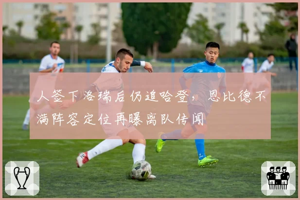 人签下洛瑞后仍追哈登，恩比德不满阵容定位再曝离队传闻
