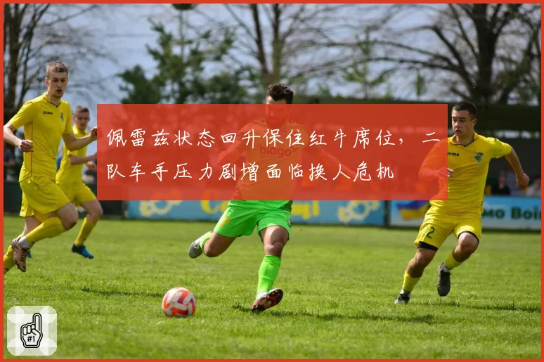 佩雷兹状态回升保住红牛席位，二队车手压力剧增面临换人危机