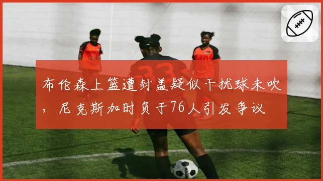 布伦森上篮遭封盖疑似干扰球未吹,尼克斯加时负于76人引发争议