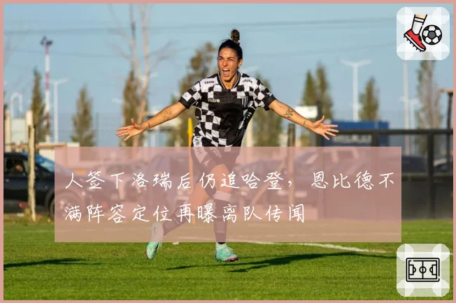 人签下洛瑞后仍追哈登,恩比德不满阵容定位再曝离队传闻