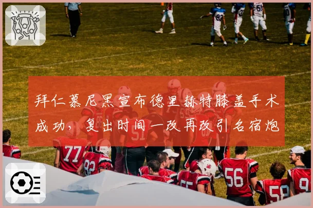 拜仁慕尼黑宣布德里赫特膝盖手术成功,复出时间一改再改引名宿炮轰