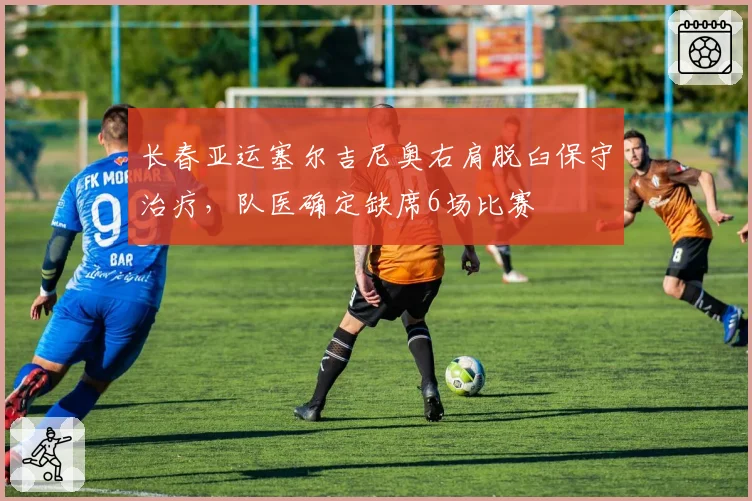 长春亚运塞尔吉尼奥右肩脱臼保守治疗,队医确定缺席6场比赛