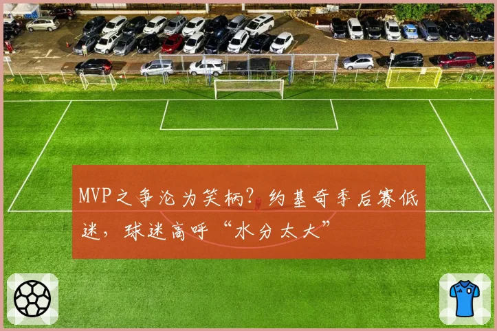 MVP之争沦为笑柄？约基奇季后赛低迷，球迷高呼“水分太大”
