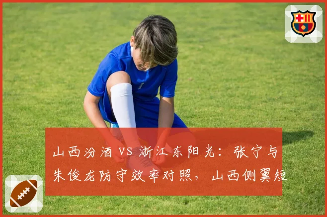 山西汾酒 vs 浙江东阳光:张宁与朱俊龙防守效率对照,山西侧翼短板恐成季后赛突破口