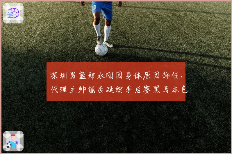 深圳男篮郑永刚因身体原因卸任,代理主帅能否延续季后赛黑马本色?