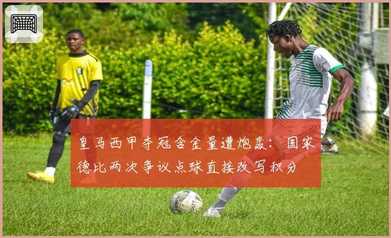 皇马西甲夺冠含金量遭炮轰：国家德比两次争议点球直接改写积分