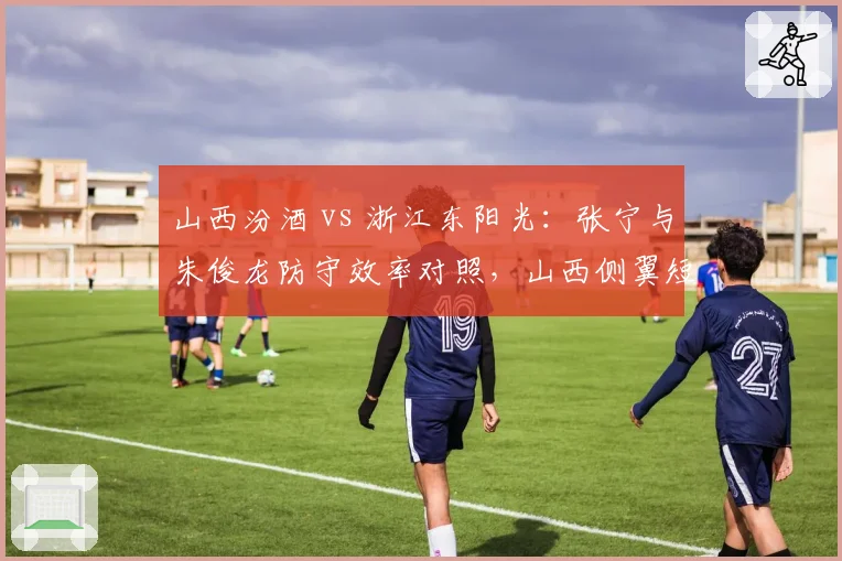 山西汾酒 vs 浙江东阳光：张宁与朱俊龙防守效率对照，山西侧翼短板恐成季后赛突破口