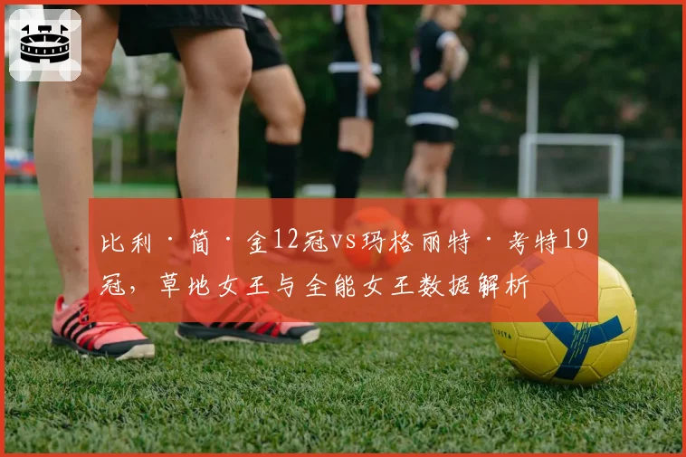 比利·简·金12冠vs玛格丽特·考特19冠,草地女王与全能女王数据解析
