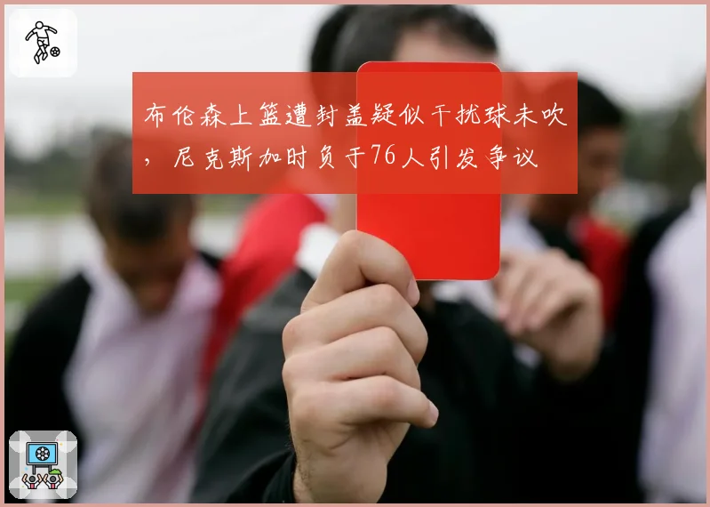 布伦森上篮遭封盖疑似干扰球未吹,尼克斯加时负于76人引发争议